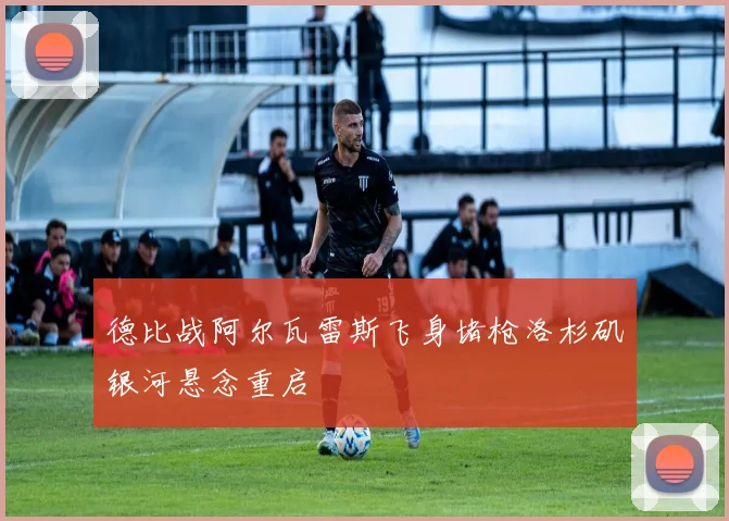 德比战阿尔瓦雷斯飞身堵枪洛杉矶银河悬念重启