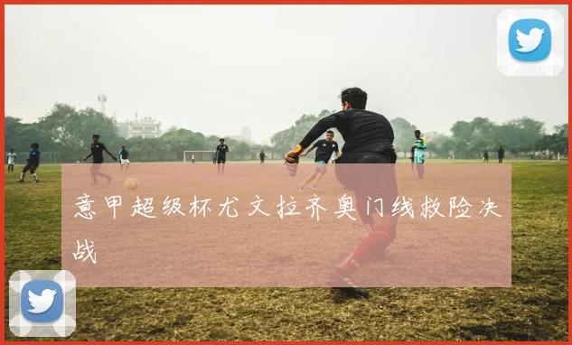意甲超级杯尤文拉齐奥门线救险决战
