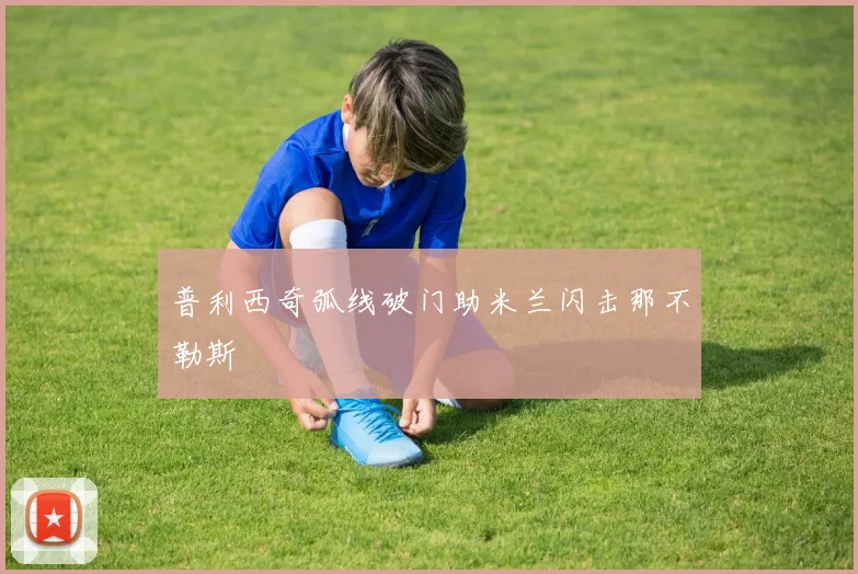 普利西奇弧线破门助米兰闪击那不勒斯