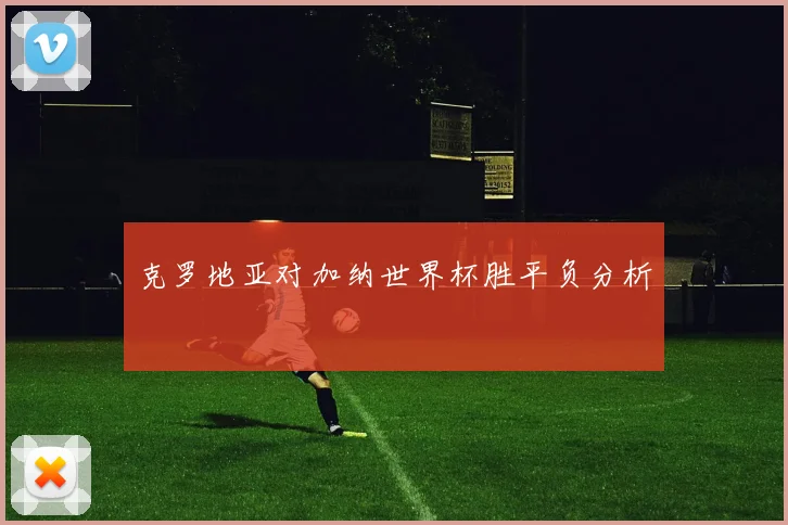 克罗地亚对加纳世界杯胜平负分析