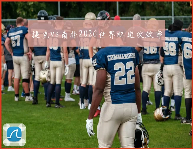 捷克vs南非2026世界杯进攻效率