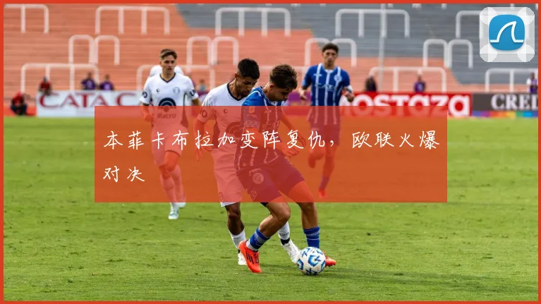 本菲卡布拉加变阵复仇,欧联火爆对决
