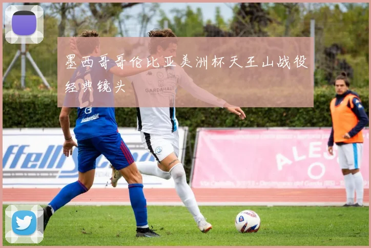 墨西哥哥伦比亚美洲杯天王山战役经典镜头