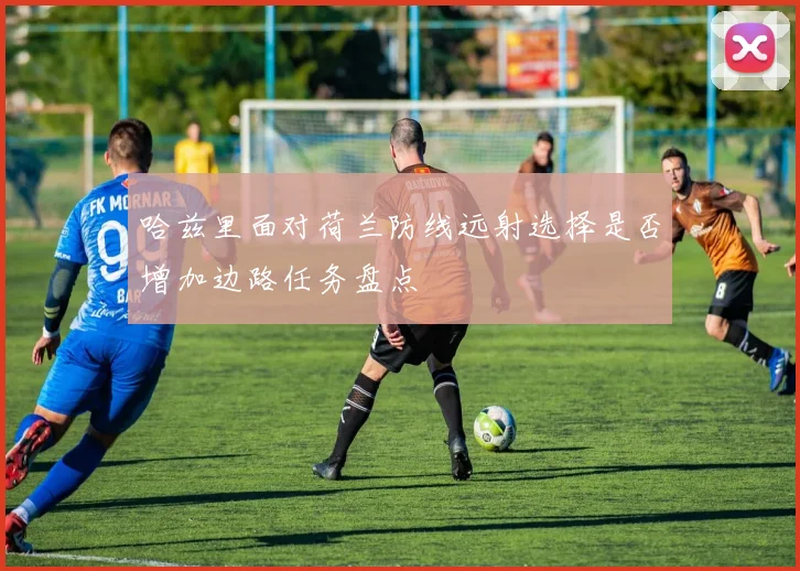哈兹里面对荷兰防线远射选择是否增加边路任务盘点