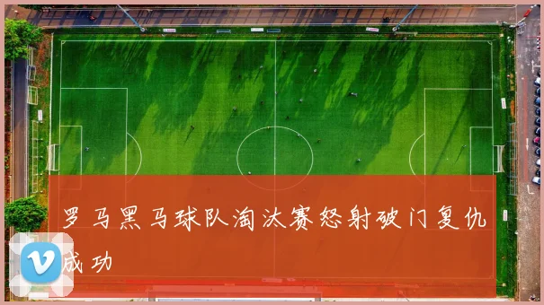 罗马黑马球队淘汰赛怒射破门复仇成功