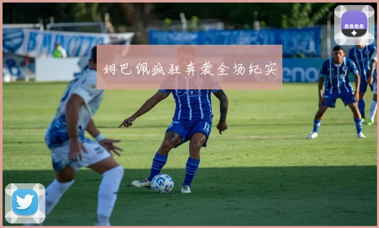 姆巴佩疯狂奔袭全场纪实