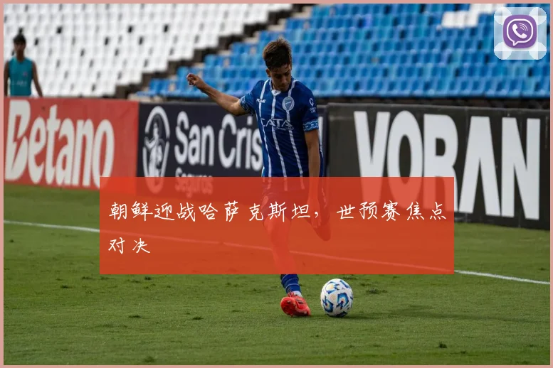 朝鲜迎战哈萨克斯坦，世预赛焦点对决
