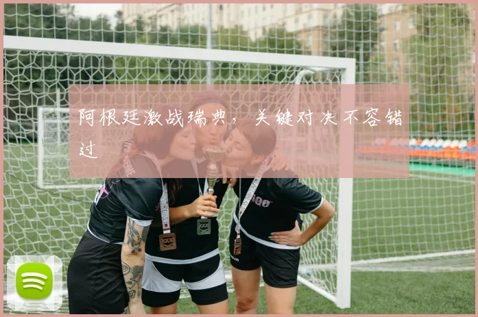 阿根廷激战瑞典，关键对决不容错过
