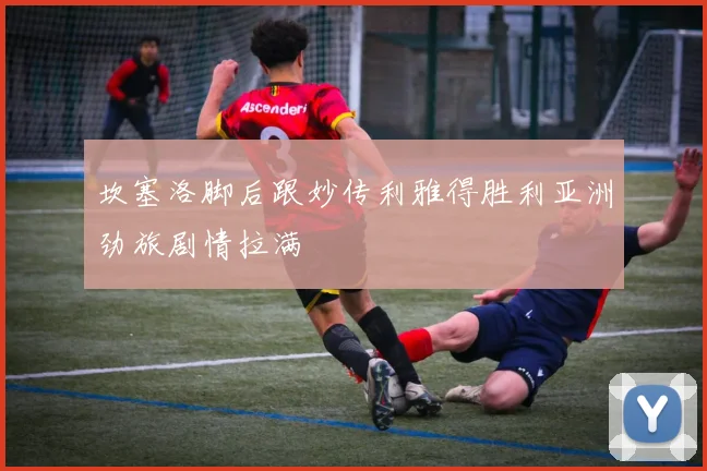 坎塞洛脚后跟妙传利雅得胜利亚洲劲旅剧情拉满