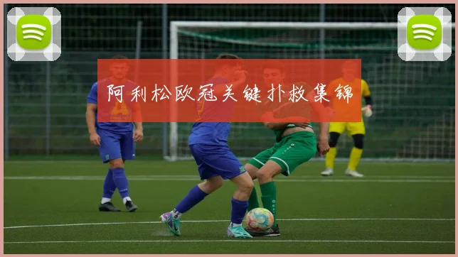 阿利松欧冠关键扑救集锦