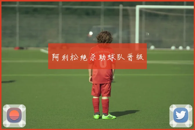 阿利松绝杀助球队晋级