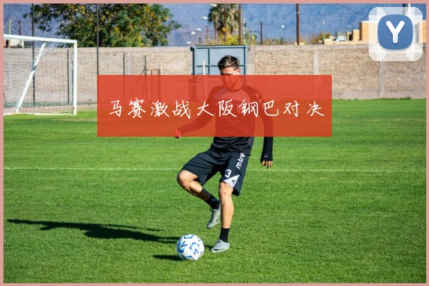 马赛激战大阪钢巴对决