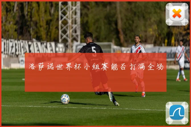 洛萨诺世界杯小组赛能否打满全场