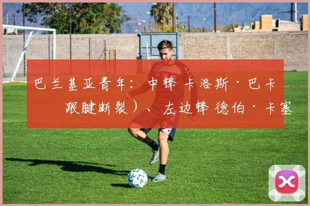 巴兰基亚青年：中锋 卡洛斯·巴卡（跟腱断裂）、左边锋 德伯·卡塞多（跟腱断裂）