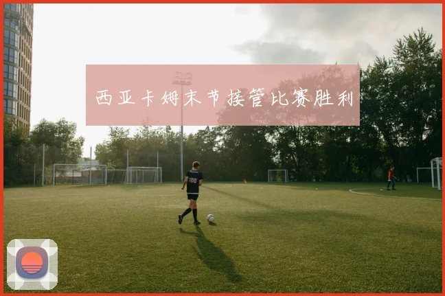 西亚卡姆末节接管比赛胜利