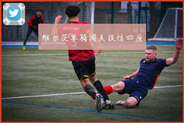 维尔茨单骑闯关技惊四座
