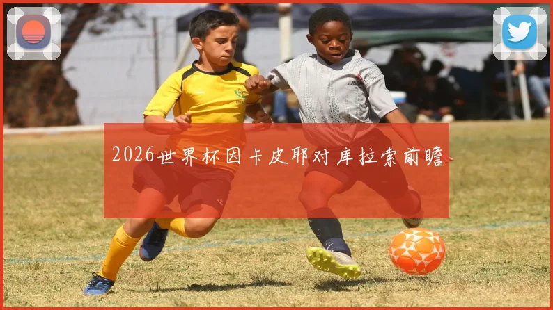 2026世界杯因卡皮耶对库拉索前瞻
