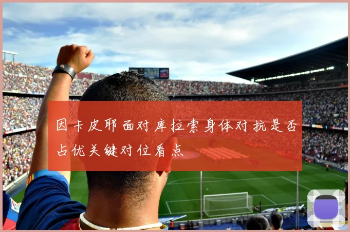 因卡皮耶面对库拉索身体对抗是否占优关键对位看点