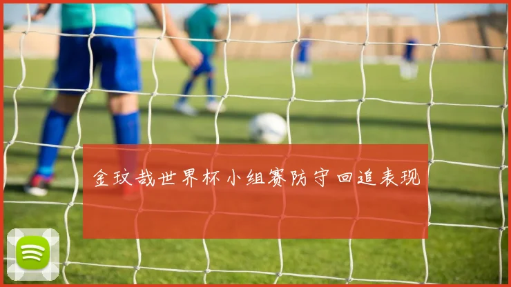 金玟哉世界杯小组赛防守回追表现