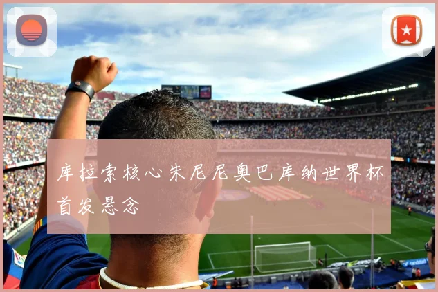 库拉索核心朱尼尼奥巴库纳世界杯首发悬念