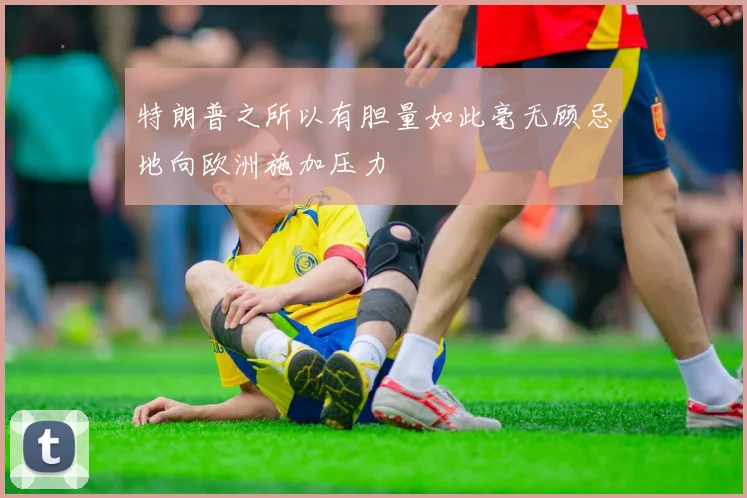 特朗普之所以有胆量如此毫无顾忌地向欧洲施加压力