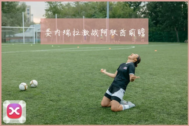 委内瑞拉激战阿联酋前瞻