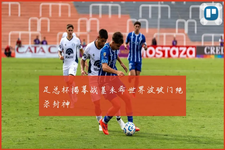 足总杯揭幕战基米希世界波破门绝杀封神