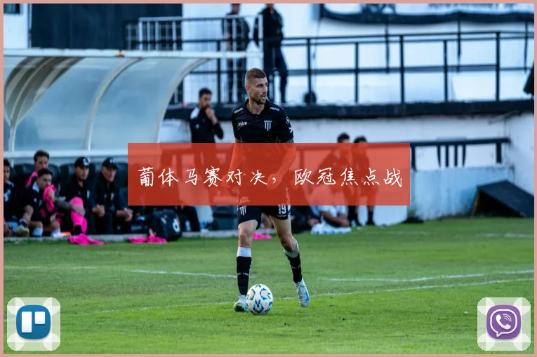 葡体马赛对决，欧冠焦点战