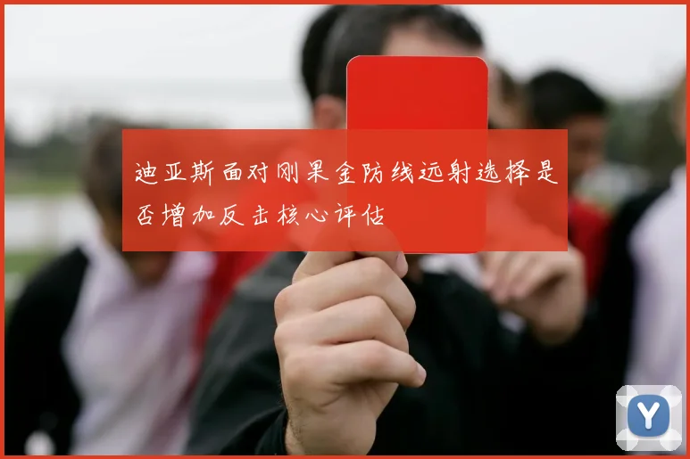 迪亚斯面对刚果金防线远射选择是否增加反击核心评估