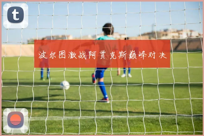 波尔图激战阿贾克斯巅峰对决