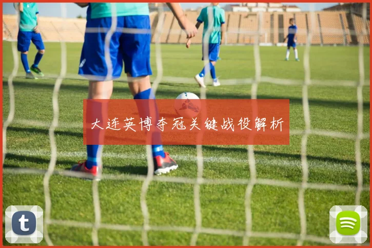 大连英博夺冠关键战役解析