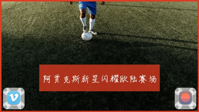 阿贾克斯新星闪耀欧陆赛场