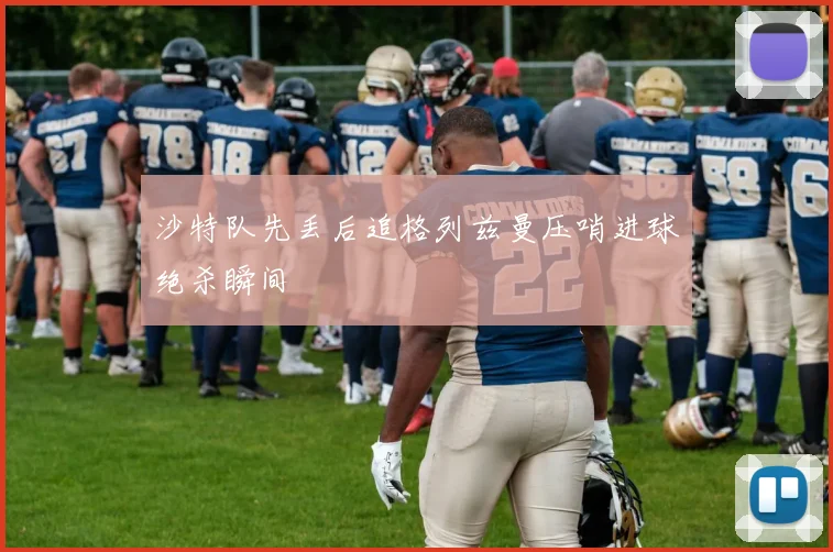 沙特队先丢后追格列兹曼压哨进球绝杀瞬间