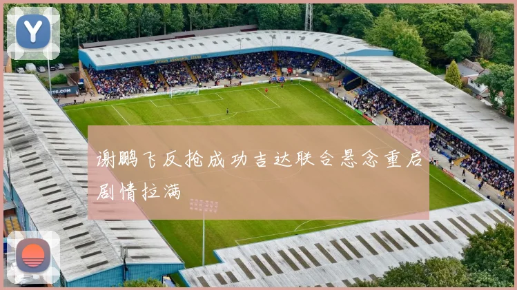 谢鹏飞反抢成功吉达联合悬念重启剧情拉满