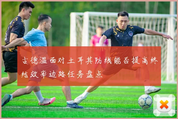 古德温面对土耳其防线能否提高终结效率边路任务盘点