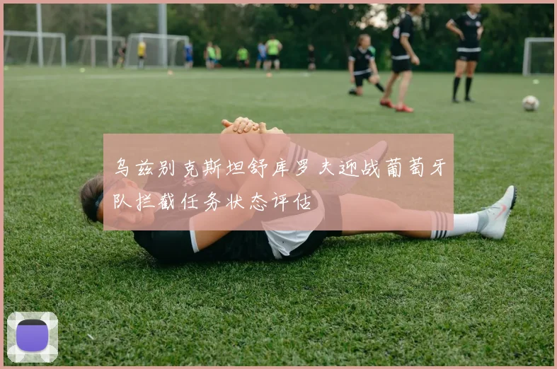乌兹别克斯坦舒库罗夫迎战葡萄牙队拦截任务状态评估