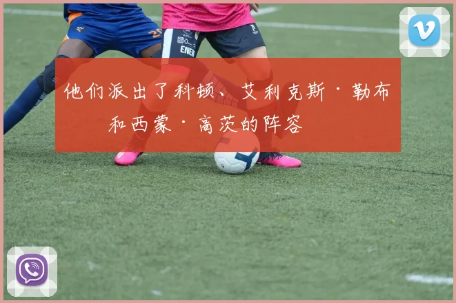 他们派出了科顿、艾利克斯·勒布伦和西蒙·高茨的阵容