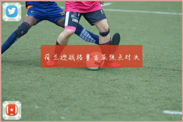 荷兰迎战格鲁吉亚焦点对决