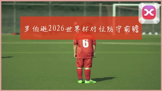 罗伯逊2026世界杯对位防守前瞻