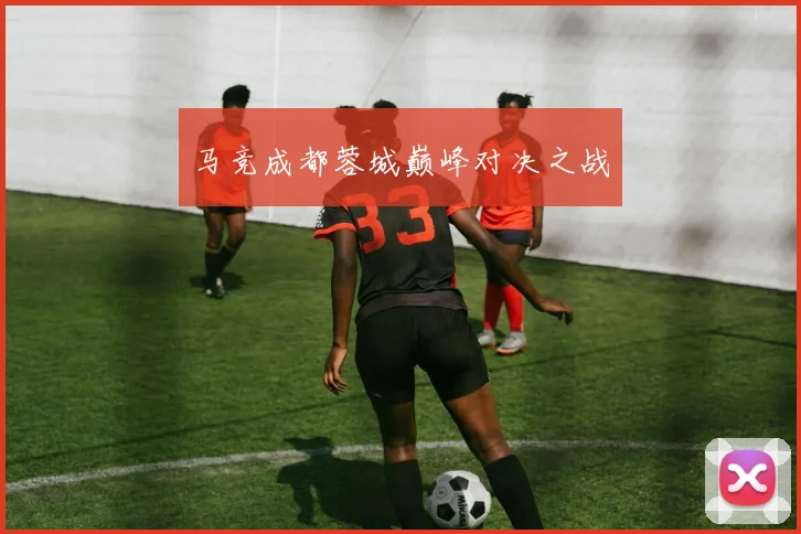 马竞成都蓉城巅峰对决之战