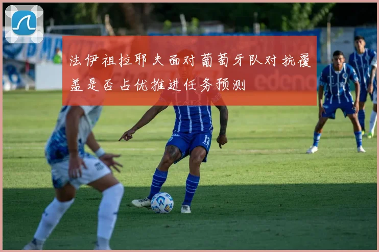 法伊祖拉耶夫面对葡萄牙队对抗覆盖是否占优推进任务预测