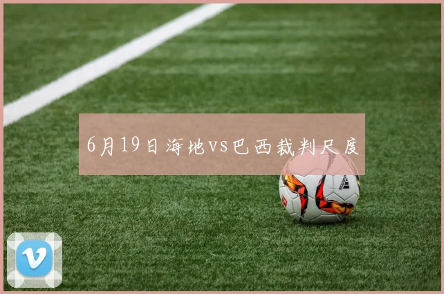 6月19日海地vs巴西裁判尺度