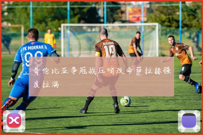 哥伦比亚争冠战压哨改命萨拉赫强度拉满