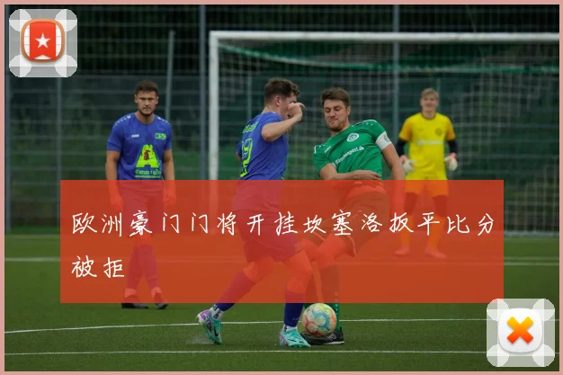 欧洲豪门门将开挂坎塞洛扳平比分被拒
