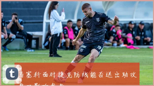 马塞科面对捷克防线能否送出助攻盘口影响参考