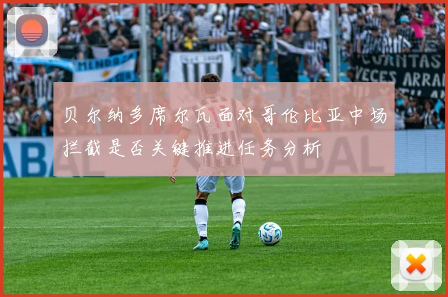 贝尔纳多席尔瓦面对哥伦比亚中场拦截是否关键推进任务分析