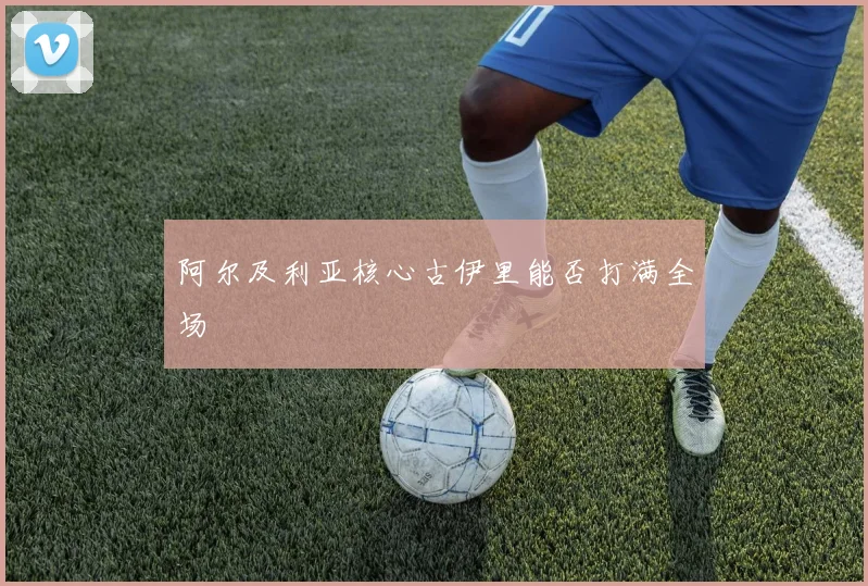 阿尔及利亚核心古伊里能否打满全场