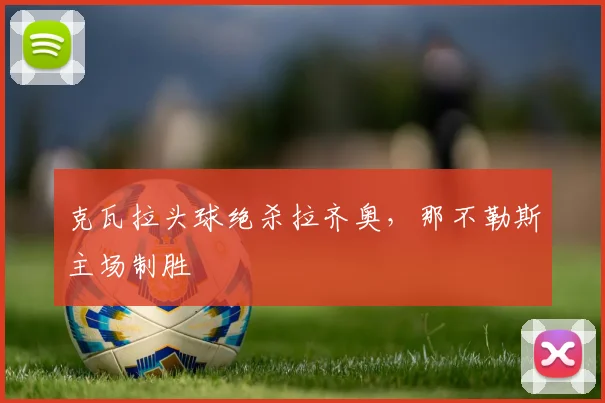 克瓦拉头球绝杀拉齐奥，那不勒斯主场制胜