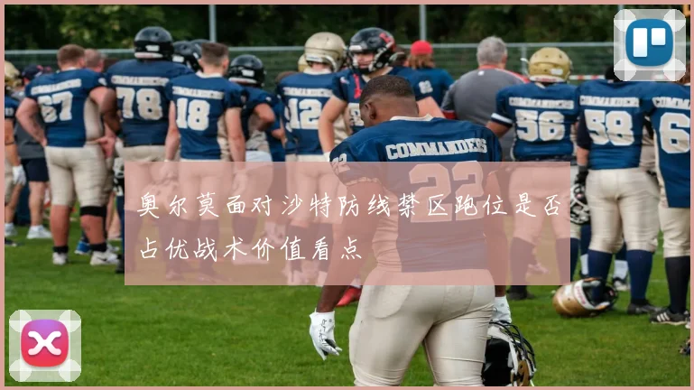 奥尔莫面对沙特防线禁区跑位是否占优战术价值看点