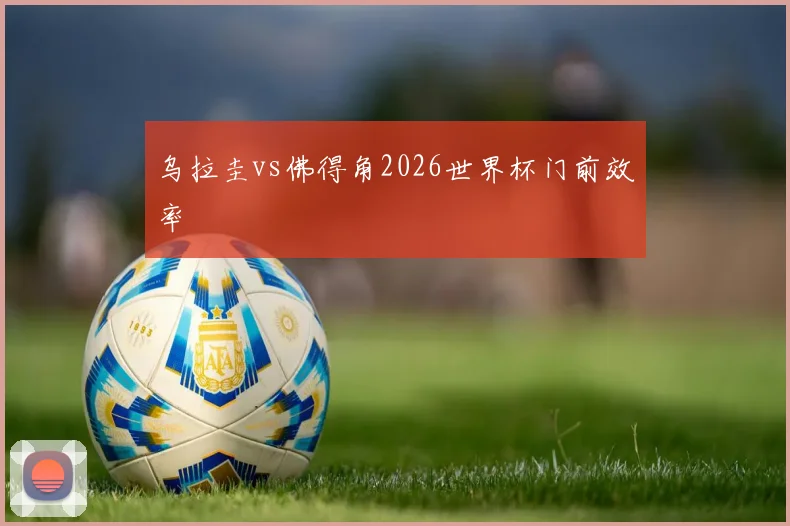 乌拉圭vs佛得角2026世界杯门前效率